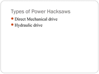 Types of Power Hacksaws
Direct Mechanical drive
Hydraulic drive
 