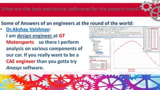 • Dr.Akshay Vaishnav:
I am design engineer at GT
Motorsports so there I perform
analysis on various components of
our car. If you really want to be a
CAE engineer than you gotta try
Anasys software.
muffler
 