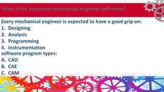 Every mechanical engineer is expected to have a good grip on:
1. Designing
2. Analysis
3. Programming
4. Instrumentation
software program types:
A. CAD
B. CAE
C. CAM
 