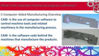 CAM- is the use of computer software to
control machine tools and related
machinery in the manufacturing process.
CAM- is the software code behind the
machines that manufacture the products.
 