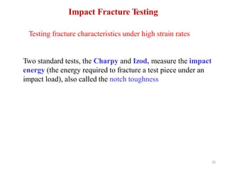 Impact Fracture Testing
25
Testing fracture characteristics under high strain rates
Two standard tests, the Charpy and Izod, measure the impact
energy (the energy required to fracture a test piece under an
impact load), also called the notch toughness
 