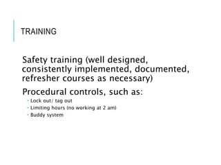 TRAINING
Safety training (well designed,
consistently implemented, documented,
refresher courses as necessary)
Procedural controls, such as:
 Lock out/ tag out
 Limiting hours (no working at 2 am)
 Buddy system
 