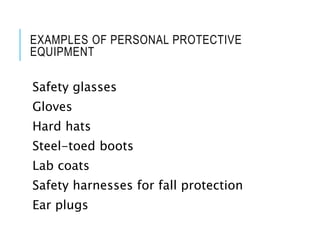 EXAMPLES OF PERSONAL PROTECTIVE
EQUIPMENT
Safety glasses
Gloves
Hard hats
Steel-toed boots
Lab coats
Safety harnesses for fall protection
Ear plugs
 