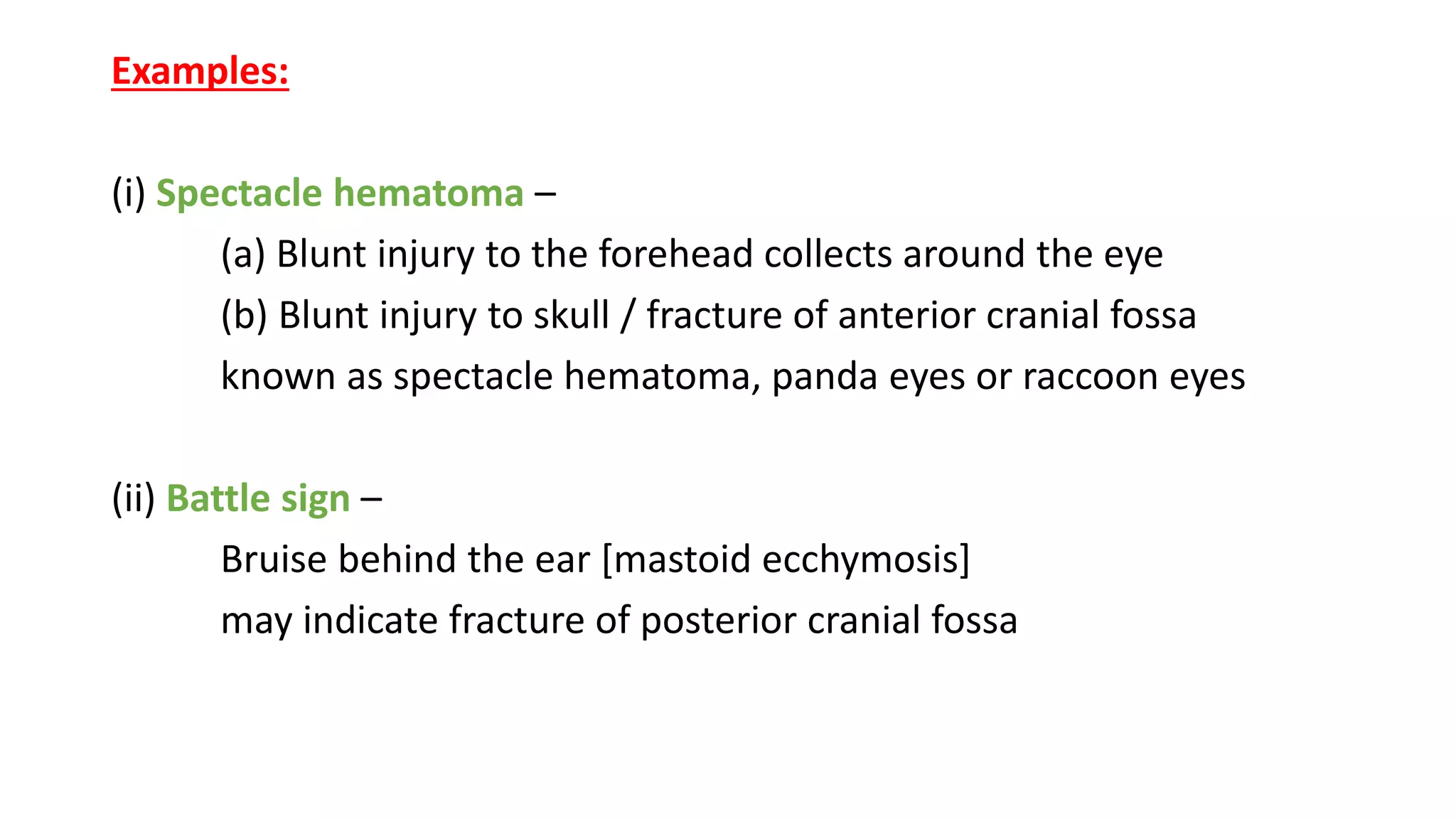 Examples:
(i) Spectacle hematoma –
(a) Blunt injury to the forehead collects around the eye
(b) Blunt injury to skull / fracture of anterior cranial fossa
known as spectacle hematoma, panda eyes or raccoon eyes
(ii) Battle sign –
Bruise behind the ear [mastoid ecchymosis]
may indicate fracture of posterior cranial fossa
 
