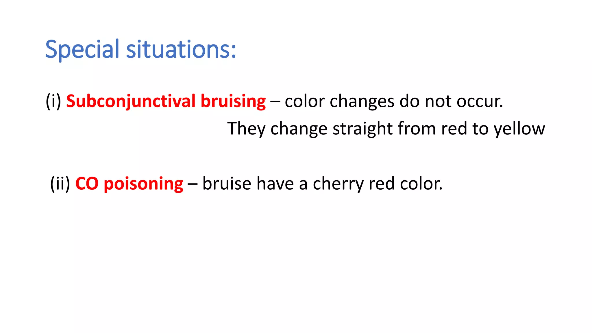 Special situations:
(i) Subconjunctival bruising – color changes do not occur.
They change straight from red to yellow
(ii) CO poisoning – bruise have a cherry red color.
 