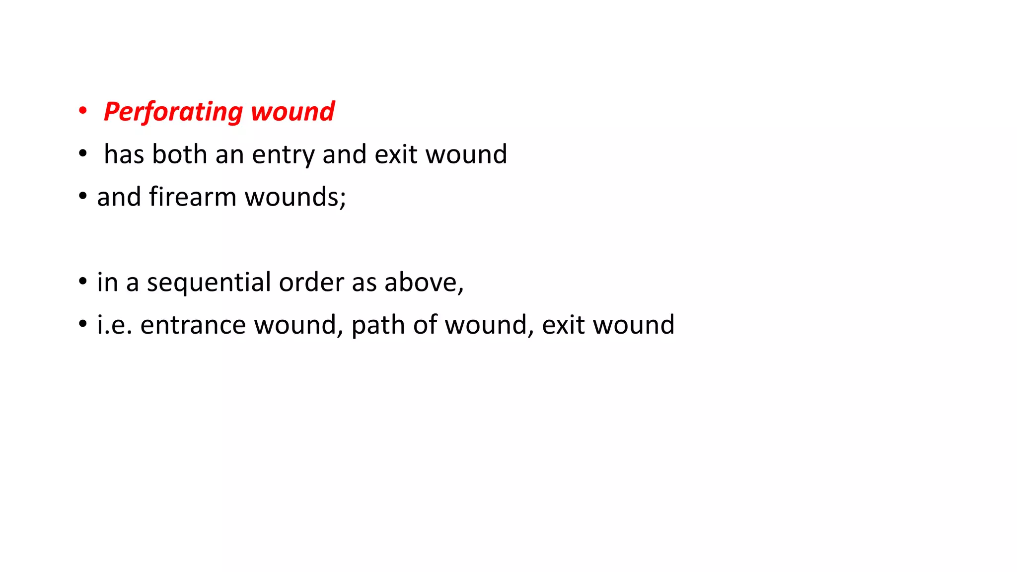 • Perforating wound
• has both an entry and exit wound
• and firearm wounds;
• in a sequential order as above,
• i.e. entrance wound, path of wound, exit wound
 