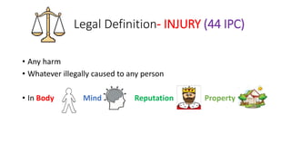 Legal Definition- INJURY (44 IPC)
• Any harm
• Whatever illegally caused to any person
• In Body Mind Reputation Property
 