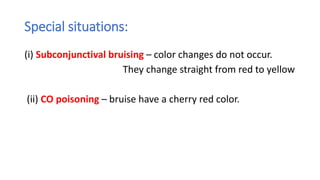 Special situations:
(i) Subconjunctival bruising – color changes do not occur.
They change straight from red to yellow
(ii) CO poisoning – bruise have a cherry red color.
 