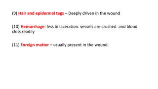 (9) Hair and epidermal tags – Deeply driven in the wound
(10) Hemorrhage: less in laceration. vessels are crushed and blood
clots readily
(11) Foreign matter – usually present in the wound.
 