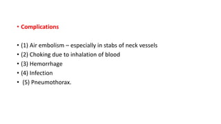 • Complications
• (1) Air embolism – especially in stabs of neck vessels
• (2) Choking due to inhalation of blood
• (3) Hemorrhage
• (4) Infection
• (5) Pneumothorax.
 