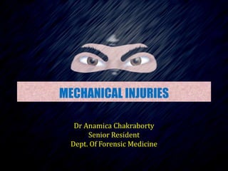 MECHANICAL INJURIES
Dr. JINESH P. S.
10/08/2011
Dr Anamica Chakraborty
Senior Resident
Dept. Of Forensic Medicine
 