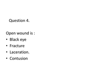 Question 4.
Open wound is :
• Black eye
• Fracture
• Laceration.
• Contusion
 