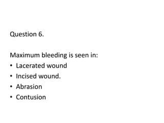 Question 6.
Maximum bleeding is seen in:
• Lacerated wound
• Incised wound.
• Abrasion
• Contusion
 