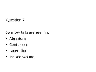 Question 7.
Swallow tails are seen in:
• Abrasions
• Contusion
• Laceration.
• Incised wound
 