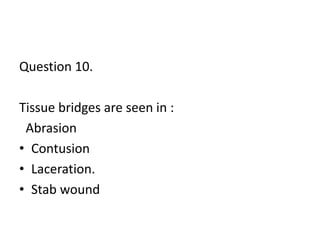 Question 10.
Tissue bridges are seen in :
Abrasion
• Contusion
• Laceration.
• Stab wound
 