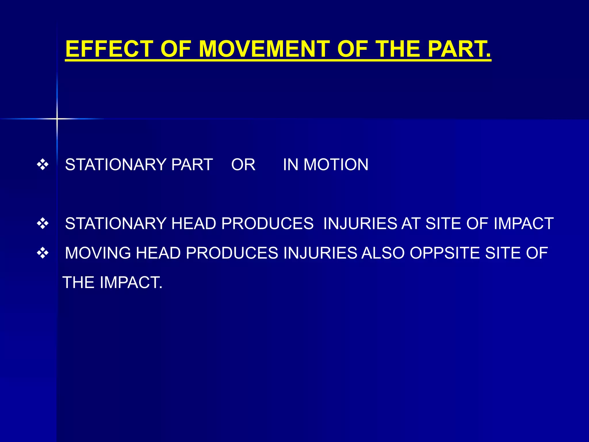 EFFECT OF MOVEMENT OF THE PART.
 STATIONARY PART OR IN MOTION
 STATIONARY HEAD PRODUCES INJURIES AT SITE OF IMPACT
 MOVING HEAD PRODUCES INJURIES ALSO OPPSITE SITE OF
THE IMPACT.
 