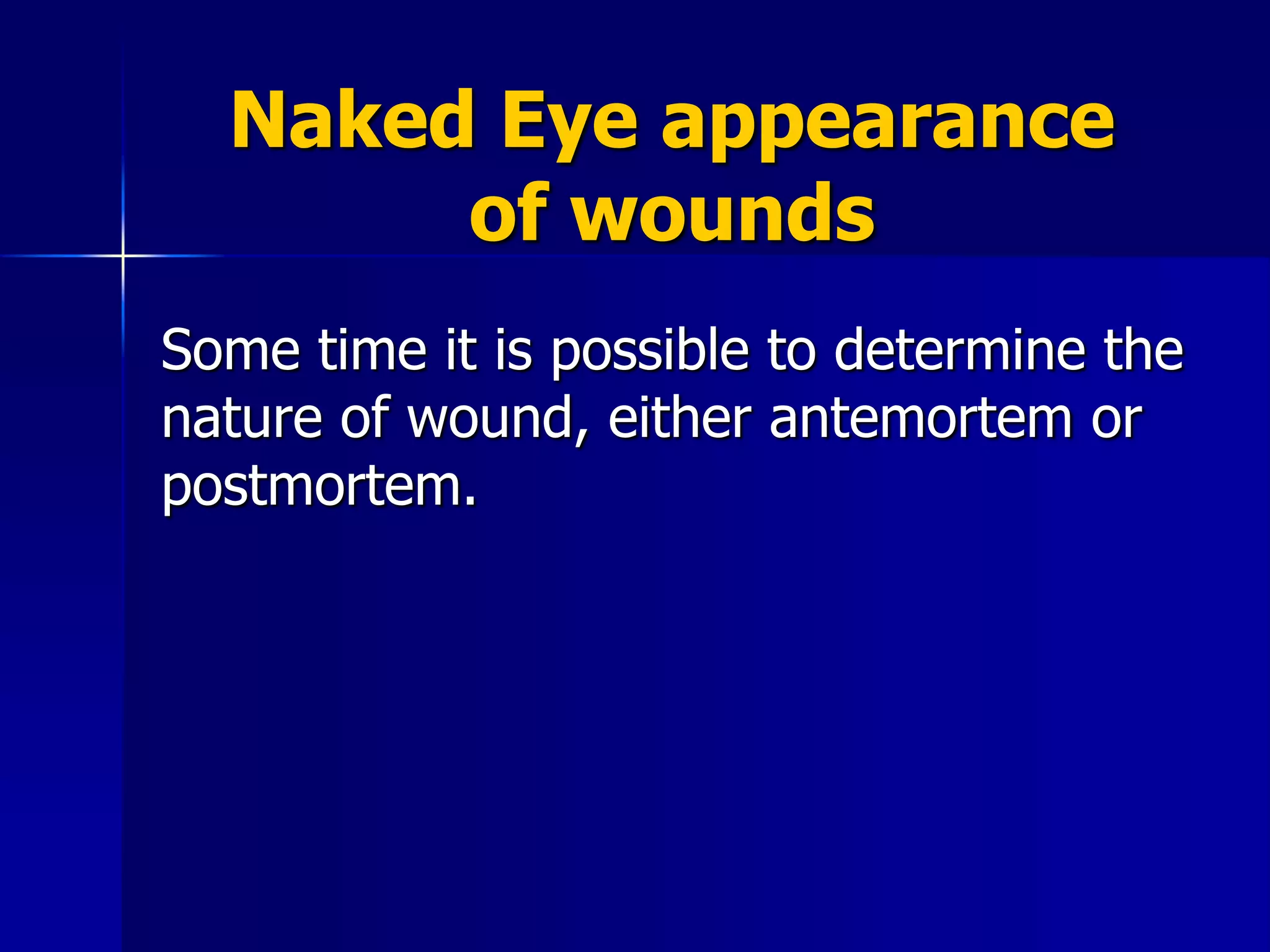 Naked Eye appearance
of wounds
Some time it is possible to determine the
nature of wound, either antemortem or
postmortem.
 