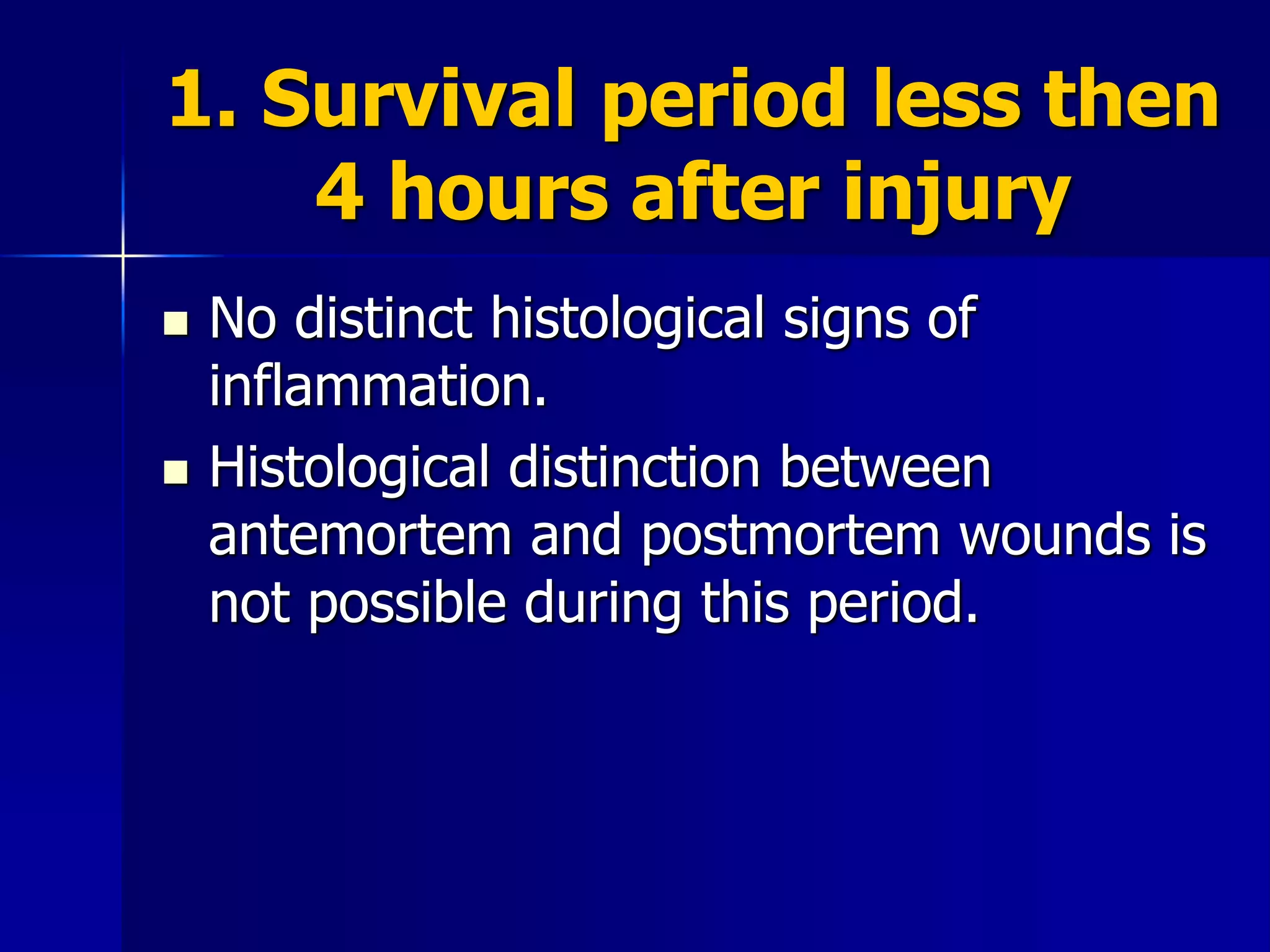 1. Survival period less then
4 hours after injury
 No distinct histological signs of
inflammation.
 Histological distinction between
antemortem and postmortem wounds is
not possible during this period.
 
