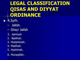 LEGAL CLASSIFICATION
QISAS AND DIYYAT
ORDINANCE
 4.Jurh.
– Jaifah.
– Ghayr Jaifah
1. damiyah
2. Badihah.
3. Mutlahimah.
4. Madihah.
5. Hashimah.
6. Munaqillah.
 
