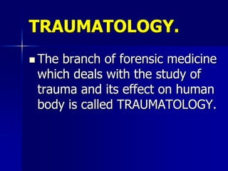 TRAUMATOLOGY.
 The branch of forensic medicine
which deals with the study of
trauma and its effect on human
body is called TRAUMATOLOGY.
 