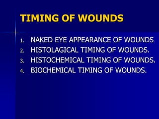 TIMING OF WOUNDS
1. NAKED EYE APPEARANCE OF WOUNDS
2. HISTOLAGICAL TIMING OF WOUNDS.
3. HISTOCHEMICAL TIMING OF WOUNDS.
4. BIOCHEMICAL TIMING OF WOUNDS.
 