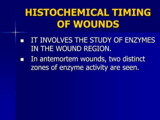 HISTOCHEMICAL TIMING
OF WOUNDS
 IT INVOLVES THE STUDY OF ENZYMES
IN THE WOUND REGION.
 In antemortem wounds, two distinct
zones of enzyme activity are seen.
 