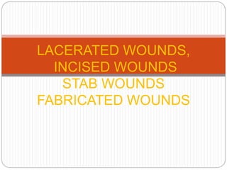 LACERATED WOUNDS,
INCISED WOUNDS
STAB WOUNDS
FABRICATED WOUNDS
 