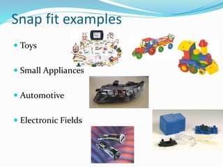 Snap fit examples
 Toys
 Small Appliances
 Automotive
 Electronic Fields
 