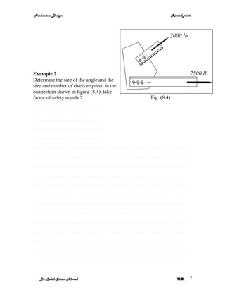 Mechanical Design                                        Riveted joints




                                                     2000 lb




Example 2                                                             2500 lb
Determine the size of the angle and the
size and number of rivets required in the
connection shown in figure (8.4), take
factor of safety equals 2                   Fig. (8.4)

………………………………….
………………………………….
………………………………….
…………………………………
………………………………………………………………………………
………………………………………………………………………………
………………………………………………………………………………
………………………………………………………………………………
………………………………………………………………………………
………………………………………………………………………………
………………………………………………………………………………
………………………………………………………………………………
………………………………………………………………………………
………………………………………………………………………………
………………………………………………………………………………
………………………………………………………………………………
………………………………………………………………………………


   Dr. Salah Gasim Ahmed                                     YIC      7
 