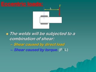 Eccentric loads:             F
                        L




  Thewelds will be subjected to a
   combination of shear:
   – Shear caused by direct load
   – Shear caused by torque. (F L)
 