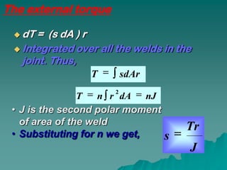 The external torque

  dT  = (s dA ) r
  Integrated over all the welds in the
   joint. Thus,
                   T    sdAr
                      2
                T   n r dA    nJ
 • J is the second polar moment
   of area of the weld
                                       Tr
 • Substituting for n we get,      s
                                       J
 