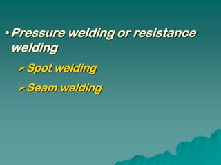 • Pressure welding or resistance
welding
  Spot welding
  Seam welding
 