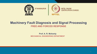 1
Machinery Fault Diagnosis and Signal Processing
FREE AND FORCED RESPONSE
Prof. A. R. Mohanty
MECHANICAL ENGINEERING DEPARTMENT
 