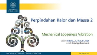 Perpindahan Kalor dan Massa 2
Mechanical Looseness Vibration
Dosen : Indarto, , Ir., DEA., Dr., Prof.
email : teguh.pp@ugm.ac.id
 