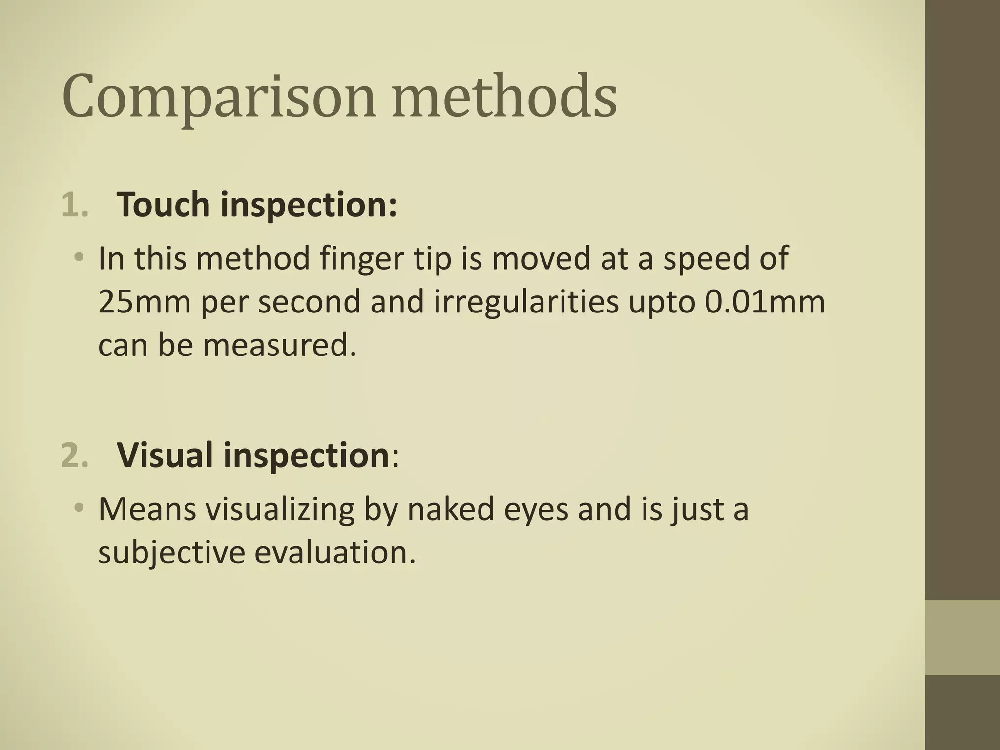Comparison methods
1. Touch inspection:
• In this method finger tip is moved at a speed of
25mm per second and irregularities upto 0.01mm
can be measured.
2. Visual inspection:
• Means visualizing by naked eyes and is just a
subjective evaluation.
 