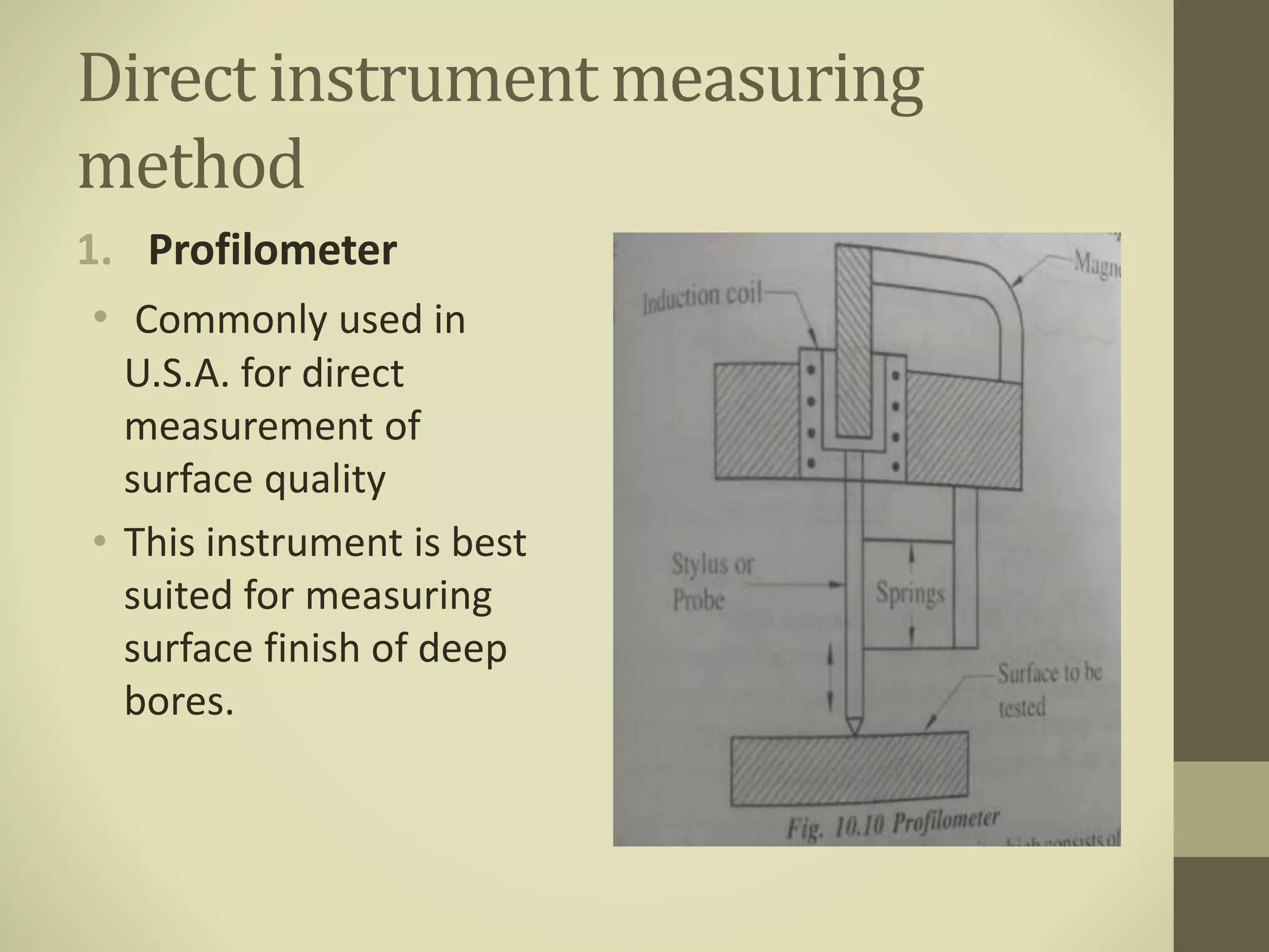 Direct instrument measuring
method
1. Profilometer
• Commonly used in
U.S.A. for direct
measurement of
surface quality
• This instrument is best
suited for measuring
surface finish of deep
bores.
 