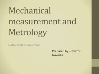 Mechanical
measurement and
Metrology
Surface finish measurement
Prepared by – Navroz
Navodia
 