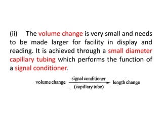 (ii) The volume change is very small and needs
to be made larger for facility in display and
reading. It is achieved through a small diameter
capillary tubing which performs the function of
a signal conditioner.
 