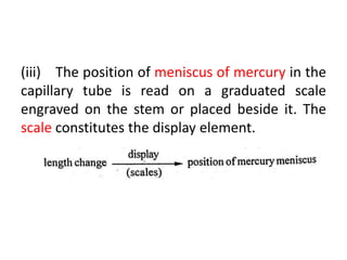 (iii) The position of meniscus of mercury in the
capillary tube is read on a graduated scale
engraved on the stem or placed beside it. The
scale constitutes the display element.
 