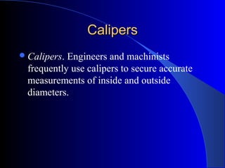 CalipersCalipers
Calipers. Engineers and machinists
frequently use calipers to secure accurate
measurements of inside and outside
diameters.
 