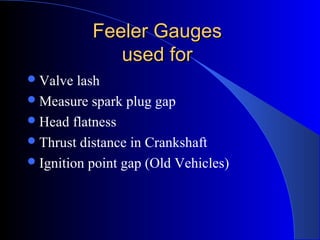 Feeler GaugesFeeler Gauges
used forused for
Valve lash
Measure spark plug gap
Head flatness
Thrust distance in Crankshaft
Ignition point gap (Old Vehicles)
 