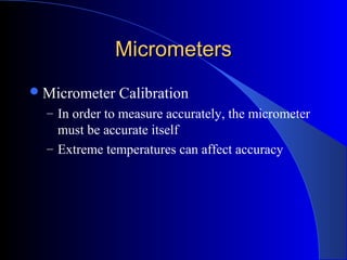 MicrometersMicrometers
Micrometer Calibration
– In order to measure accurately, the micrometer
must be accurate itself
– Extreme temperatures can affect accuracy
 