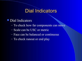 Dial IndicatorsDial Indicators
Dial Indicators
– To check how far components can move
– Scale can be USC or metric
– Face can be balanced or continuous
– To check runout or end play
 