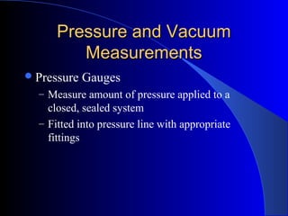 Pressure and VacuumPressure and Vacuum
MeasurementsMeasurements
Pressure Gauges
– Measure amount of pressure applied to a
closed, sealed system
– Fitted into pressure line with appropriate
fittings
 