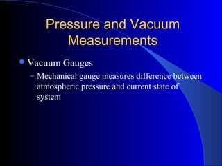 Pressure and VacuumPressure and Vacuum
MeasurementsMeasurements
Vacuum Gauges
– Mechanical gauge measures difference between
atmospheric pressure and current state of
system
 