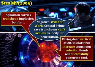 Squadron	carries	
truncheon	implosion	
bombs	…	 	Negative.	Will	Not		
Work.	Central	Prime		
says	truncheons	can't		
achieve	velocity	for		
penetration.	 	
Diving	dead	vertical		
at	2070	knots	will	
increase	truncheon	
velocity.		Bomb		
will	successfully		
penetrate	roof.	
 