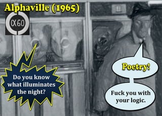 Do	you	know	
what	illuminates	
the	night?	
	
Fuck	you	with	
your	logic.	
	
 