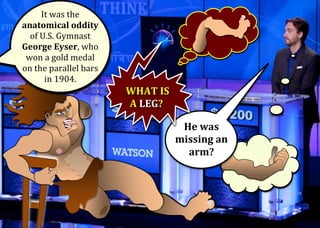 It	was	the	
anatomical	oddity		
of	U.S.	Gymnast	
George	Eyser,	who	
won	a	gold	medal	
on	the	parallel	bars	
in	1904.	
	
	
	
He	was	
missing	an	
arm?	
	WHAT	IS	
A	LEG?	
 