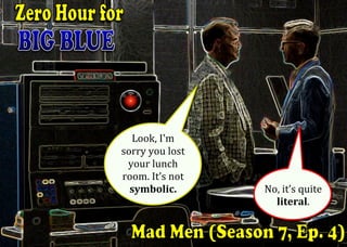 Look,	I'm		
sorry	you	lost	
your	lunch		
room.	It’s	not		
symbolic.	
	
No,	it’s	quite	
literal.	
 