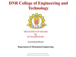 DNR College of Engineering and
Technology
MECHANICS OF SOLIDS
by
M.THAMBI BABU
Assistant professor
Department of Mechanical Engineering
Department of Mechanical Engineering
DNR College of Engineering and Technology
 